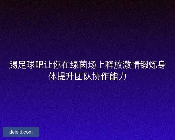 踢足球吧让你在绿茵场上释放激情锻炼身体提升团队协作能力
