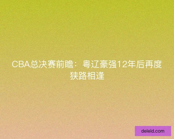 CBA总决赛前瞻：粤辽豪强12年后再度狭路相逢